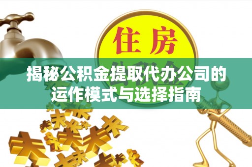 卓兰揭秘公积金提取代办公司的运作模式与选择指南