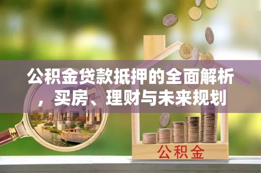卓兰公积金贷款抵押的全面解析，买房、理财与未来规划