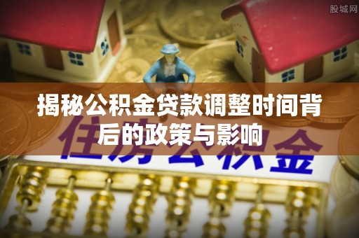 卓兰揭秘公积金贷款调整时间背后的政策与影响