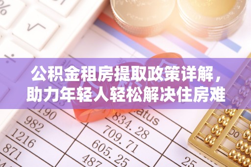 卓兰公积金租房提取政策详解，助力年轻人轻松解决住房难题
