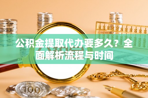 卓兰公积金提取代办要多久？全面解析流程与时间