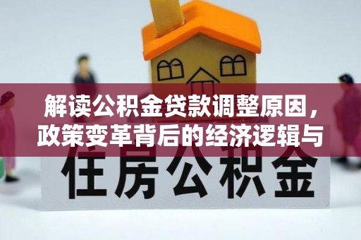卓兰解读公积金贷款调整原因，政策变革背后的经济逻辑与民生影响
