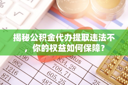 卓兰揭秘公积金代办提取违法不，你的权益如何保障？